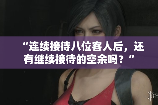 “連續(xù)接待八位客人后，還有繼續(xù)接待的空余嗎？”