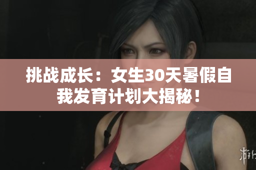 挑戰(zhàn)成長：女生30天暑假自我發(fā)育計劃大揭秘！