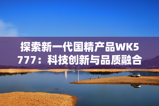 探索新一代國精產(chǎn)品WK5777：科技創(chuàng)新與品質(zhì)融合的完美之選