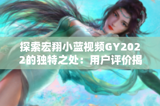 探索宏翔小藍視頻GY2022的獨特之處：用戶評價揭示的驚喜與挑戰(zhàn)