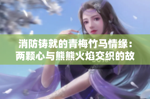 消防鑄就的青梅竹馬情緣：兩顆心與熊熊火焰交織的故事