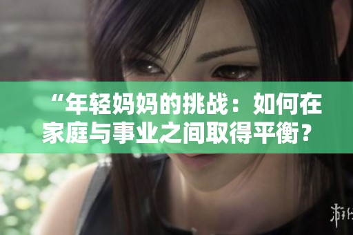 “年輕媽媽的挑戰(zhàn)：如何在家庭與事業(yè)之間取得平衡？”
