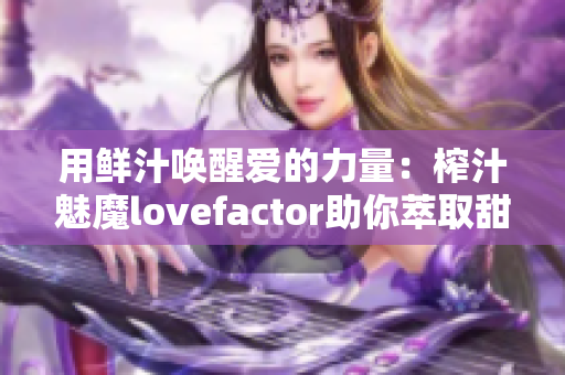 用鮮汁喚醒愛的力量：榨汁魅魔lovefactor助你萃取甜蜜