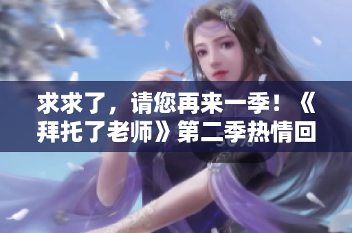 求求了，請您再來一季！《拜托了老師》第二季熱情回歸，期待你的追番！