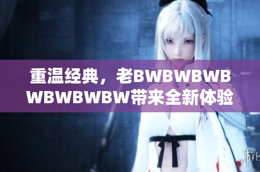重溫經(jīng)典，老BWBWBWBWBWBWBW帶來(lái)全新體驗(yàn)：探索創(chuàng)新之路