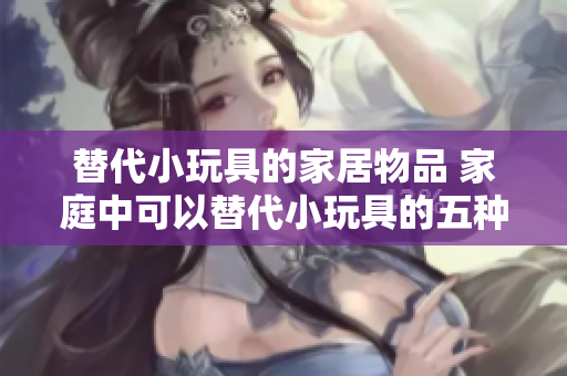替代小玩具的家居物品 家庭中可以替代小玩具的五種常見物品