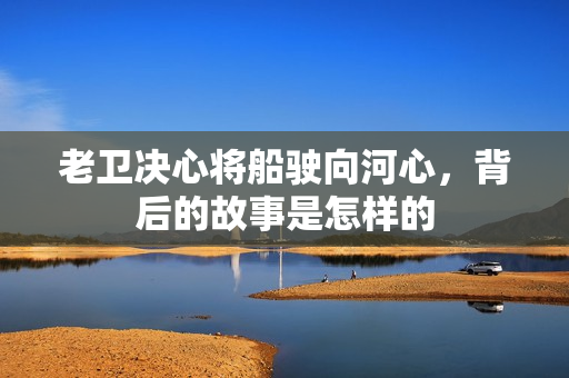 老衛(wèi)決心將船駛向河心，背后的故事是怎樣的
