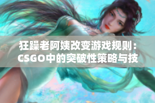 狂躁老阿姨改變游戲規(guī)則：CSGO中的突破性策略與技巧