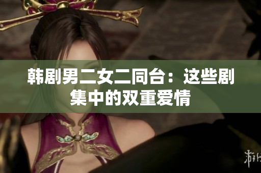 韓劇男二女二同臺(tái)：這些劇集中的雙重愛情