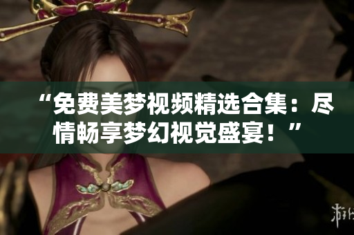 “免費(fèi)美夢(mèng)視頻精選合集：盡情暢享夢(mèng)幻視覺(jué)盛宴！”
