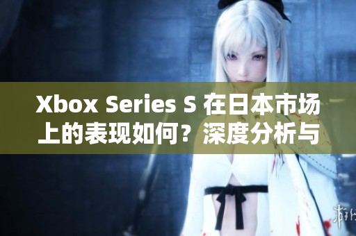 Xbox Series S 在日本市場上的表現(xiàn)如何？深度分析與展望