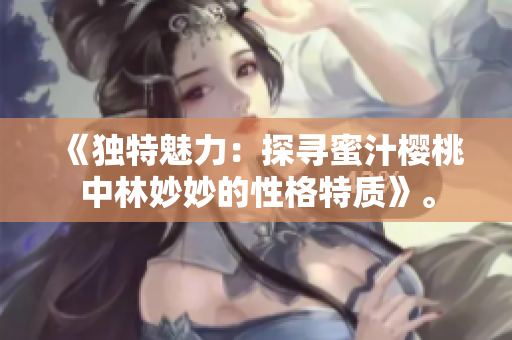 《獨(dú)特魅力：探尋蜜汁櫻桃中林妙妙的性格特質(zhì)》。