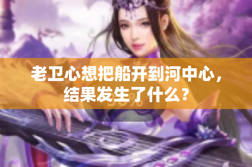 老衛(wèi)心想把船開到河中心，結(jié)果發(fā)生了什么？