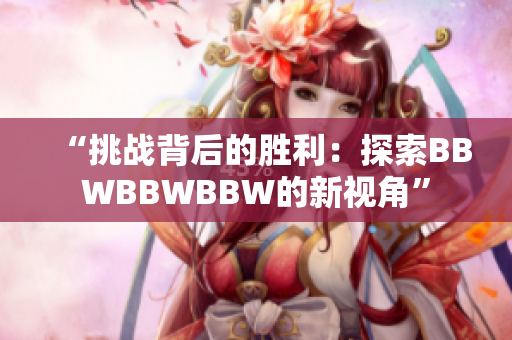 “挑戰(zhàn)背后的勝利：探索BBWBBWBBW的新視角”