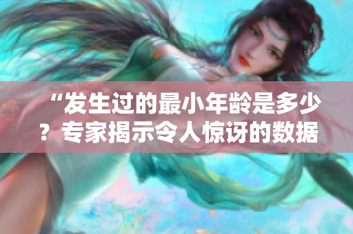 “發(fā)生過的最小年齡是多少？專家揭示令人驚訝的數(shù)據(jù)！”
