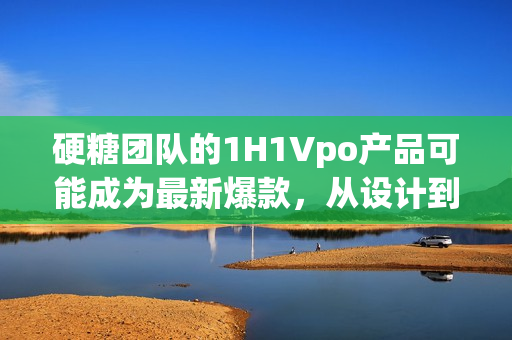 硬糖團隊的1H1Vpo產(chǎn)品可能成為最新爆款，從設(shè)計到功能全面進化。