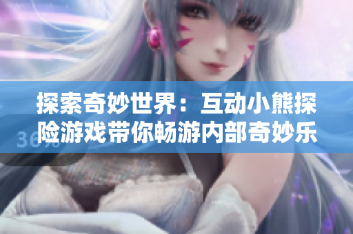 探索奇妙世界：互動(dòng)小熊探險(xiǎn)游戲帶你暢游內(nèi)部奇妙樂(lè)園