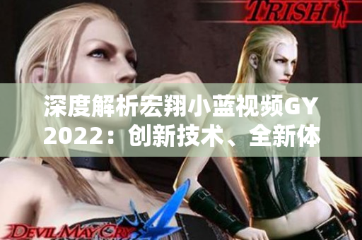 深度解析宏翔小藍(lán)視頻GY2022：創(chuàng)新技術(shù)、全新體驗(yàn)、超凡表現(xiàn)盡在其中