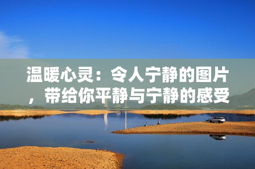 溫暖心靈：令人寧靜的圖片，帶給你平靜與寧靜的感受