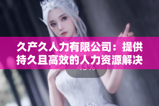 久產(chǎn)久人力有限公司：提供持久且高效的人力資源解決方案