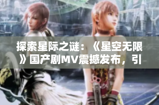 探索星際之謎：《星空無限》國產(chǎn)劇MV震撼發(fā)布，引發(fā)無限遐想！