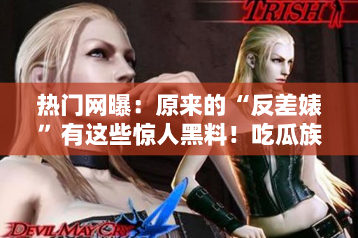 熱門網(wǎng)曝：原來的“反差婊”有這些驚人黑料！吃瓜族們快來圍觀！