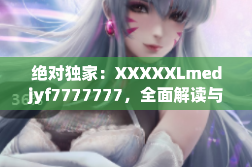 絕對獨家：XXXXXLmedjyf7777777，全面解讀與深度分析