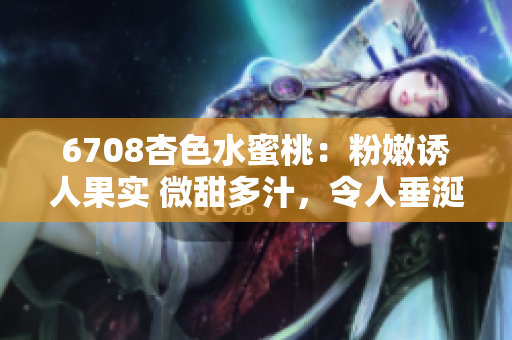 6708杏色水蜜桃：粉嫩誘人果實 微甜多汁，令人垂涎欲滴