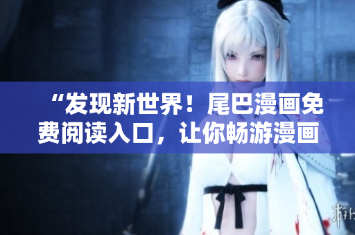 “發(fā)現(xiàn)新世界！尾巴漫畫免費(fèi)閱讀入口，讓你暢游漫畫海洋！”