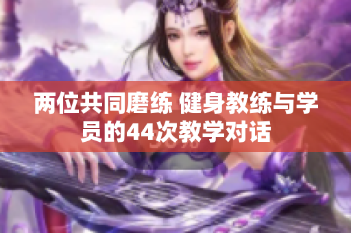 兩位共同磨練 健身教練與學(xué)員的44次教學(xué)對話