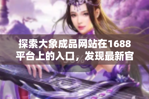 探索大象成品網(wǎng)站在1688平臺(tái)上的入口，發(fā)現(xiàn)最新官方鏈接