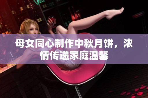 母女同心制作中秋月餅，濃情傳遞家庭溫馨