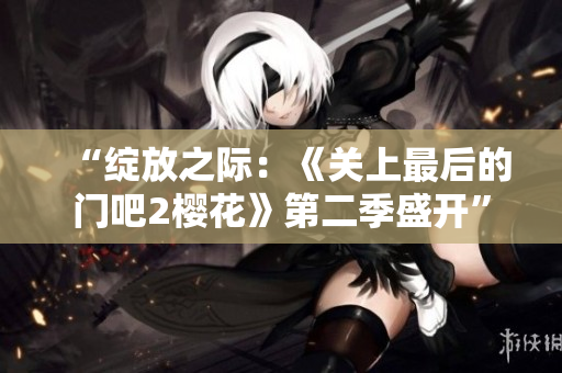 “綻放之際：《關(guān)上最后的門吧2櫻花》第二季盛開”