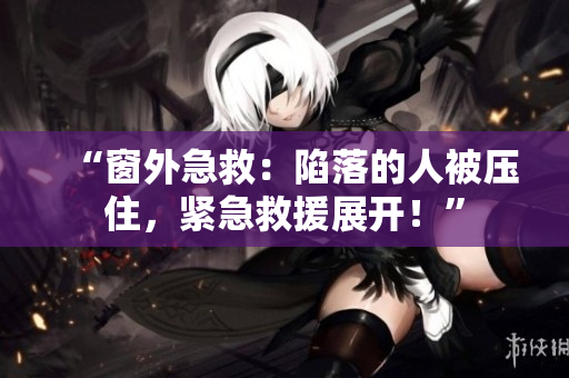 “窗外急救：陷落的人被壓住，緊急救援展開！”