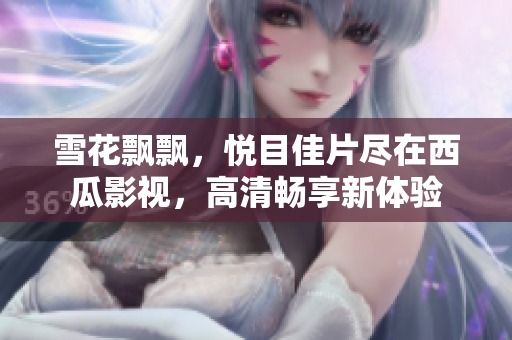雪花飄飄，悅目佳片盡在西瓜影視，高清暢享新體驗(yàn)