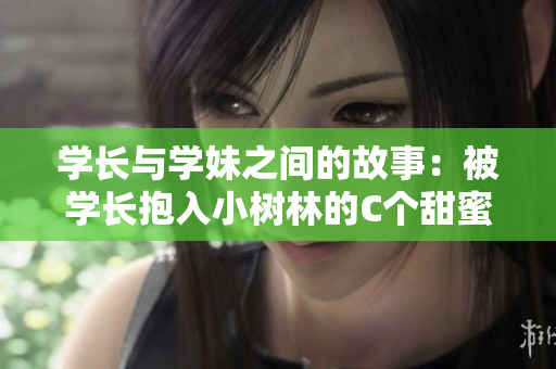 學(xué)長與學(xué)妹之間的故事：被學(xué)長抱入小樹林的C個甜蜜瞬間