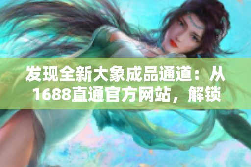發(fā)現全新大象成品通道：從1688直通官方網站，解鎖無限商機！