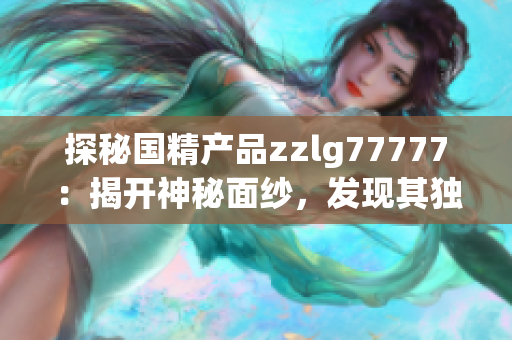 探秘國精產(chǎn)品zzlg77777：揭開神秘面紗，發(fā)現(xiàn)其獨(dú)特之處！