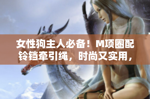 女性狗主人必備！M項圈配鈴鐺牽引繩，時尚又實用，讓您與毛孩散步更輕松。