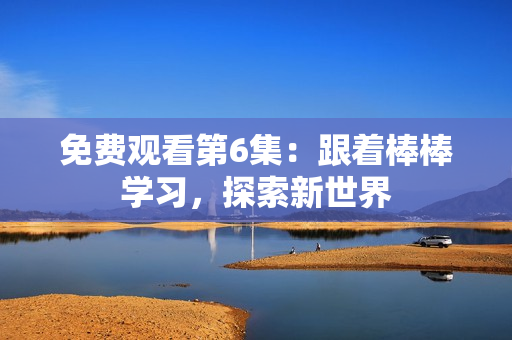 免費觀看第6集：跟著棒棒學習，探索新世界