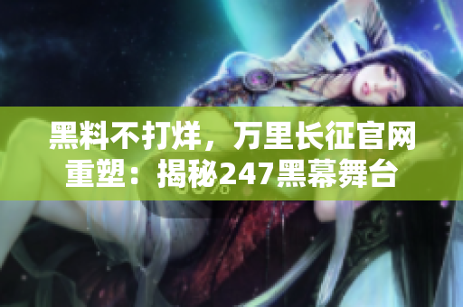 黑料不打烊，萬里長征官網(wǎng)重塑：揭秘247黑幕舞臺