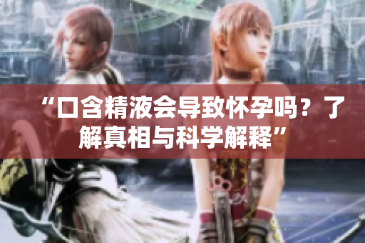 “口含精液會導(dǎo)致懷孕嗎？了解真相與科學(xué)解釋”