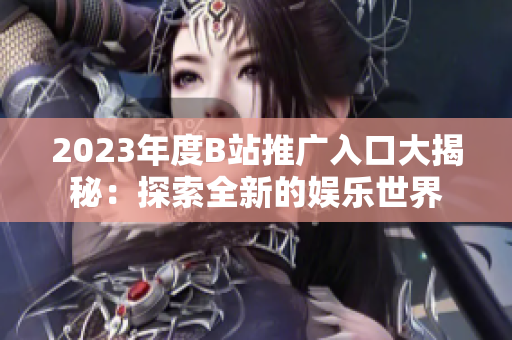 2023年度B站推廣入口大揭秘：探索全新的娛樂世界