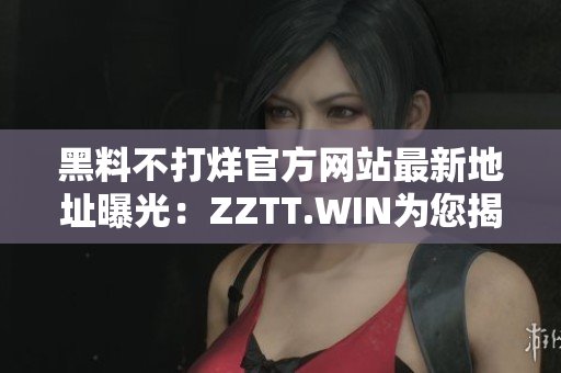 黑料不打烊官方網站最新地址曝光：ZZTT.WIN為您揭秘八卦新天地