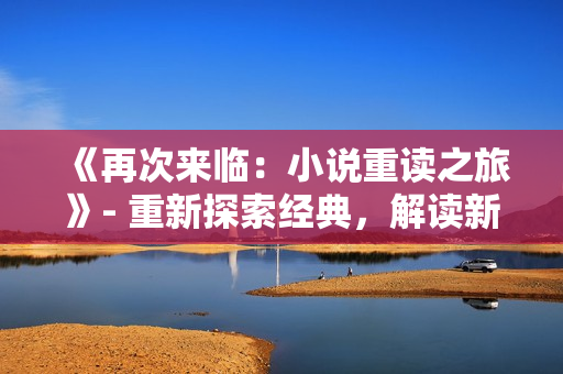 《再次來臨：小說重讀之旅》- 重新探索經(jīng)典，解讀新視角
