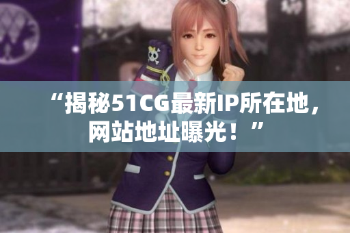 “揭秘51CG最新IP所在地，網(wǎng)站地址曝光！”