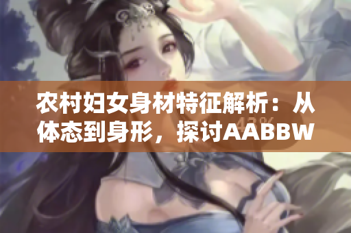 農(nóng)村婦女身材特征解析：從體態(tài)到身形，探討AABBWHBBW的多樣之美