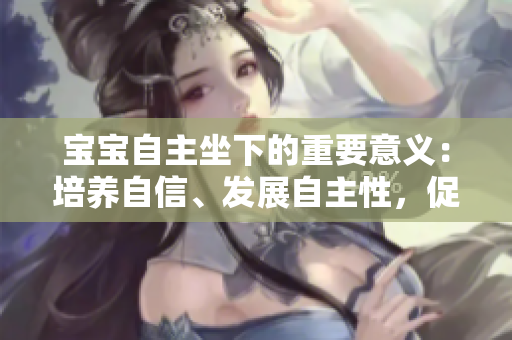 寶寶自主坐下的重要意義：培養(yǎng)自信、發(fā)展自主性，促進(jìn)身心健康