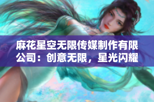 麻花星空無(wú)限傳媒制作有限公司：創(chuàng)意無(wú)限，星光閃耀。
