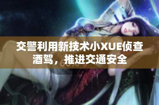 交警利用新技術(shù)小XUE偵查酒駕，推進(jìn)交通安全
